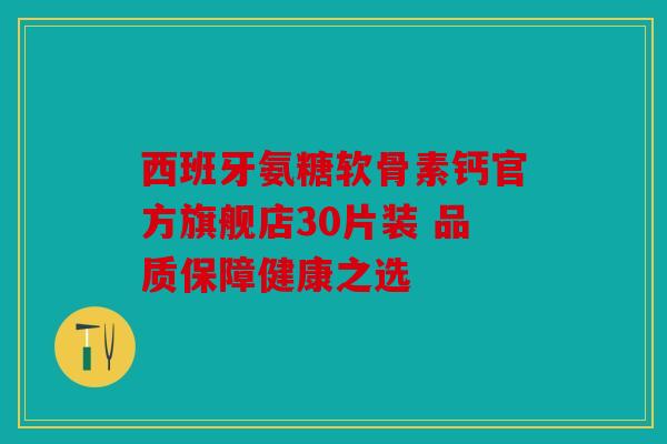 西班牙氨糖软骨素钙官方旗舰店30片装 品质保障健康之选