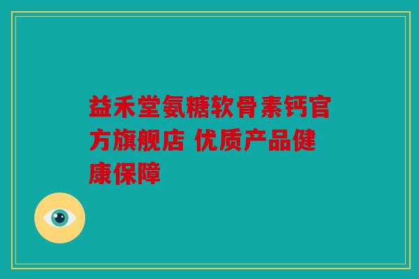 益禾堂氨糖软骨素钙官方旗舰店 优质产品健康保障