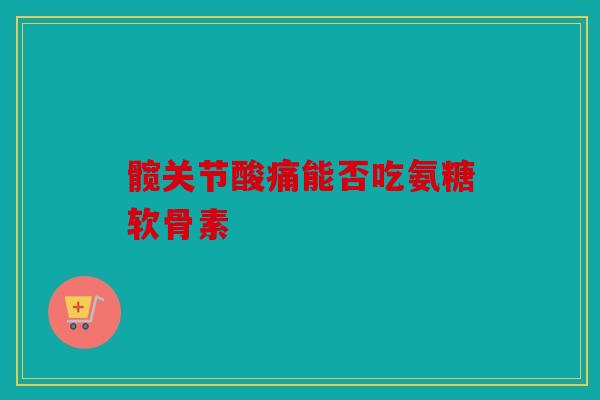 髋关节酸痛能否吃氨糖软骨素 髋关节酸痛能否吃氨糖软骨素