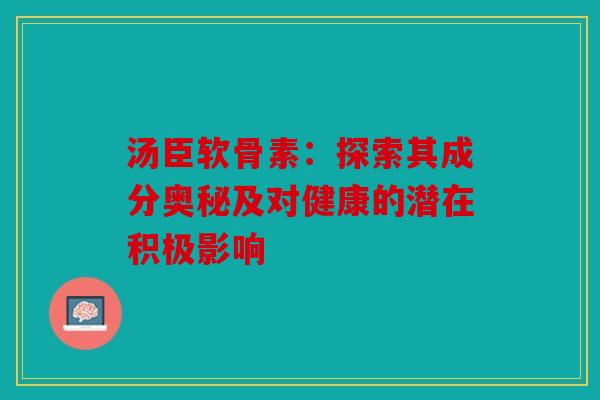 汤臣软骨素：探索其成分奥秘及对健康的潜在积极影响