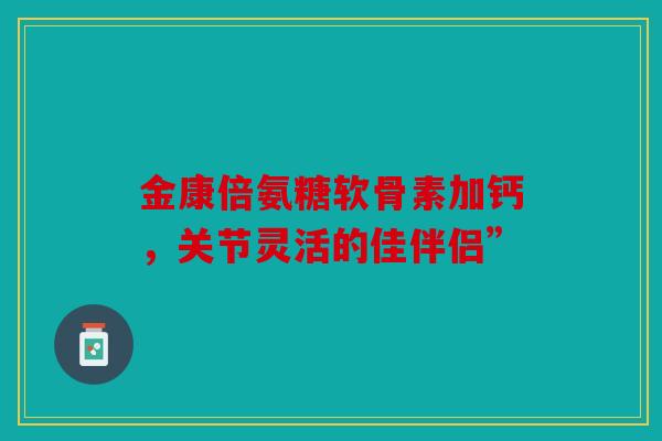 金康倍氨糖软骨素加钙，关节灵活的佳伴侣”