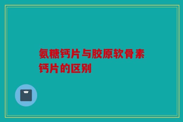 氨糖钙片与胶原软骨素钙片的区别