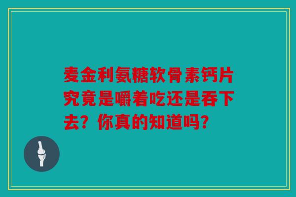 麦金利氨糖软骨素钙片究竟是嚼着吃还是吞下去？你真的知道吗？