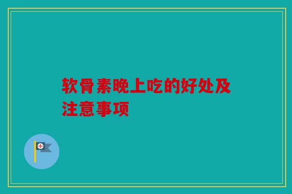 软骨素晚上吃的好处及注意事项 软骨素晚上吃的好处及注意事项