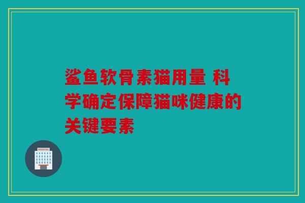 鲨鱼软骨素猫用量 科学确定保障猫咪健康的关键要素