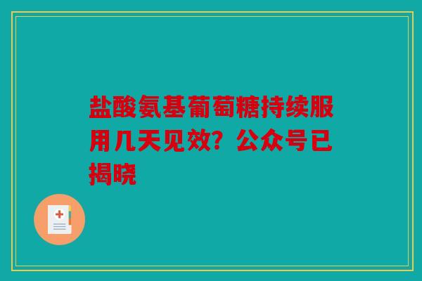 盐酸氨基葡萄糖持续服用几天见效？公众号已揭晓