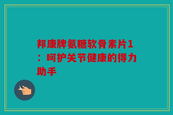 邦康牌氨糖软骨素片1：呵护关节健康的得力助手