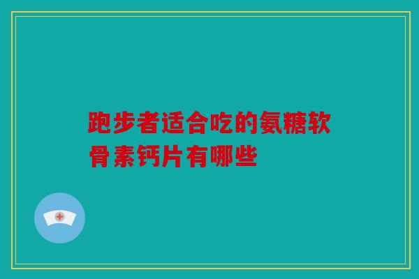 跑步者适合吃的氨糖软骨素钙片有哪些 跑步者适合吃的氨糖软骨素钙片有哪些
