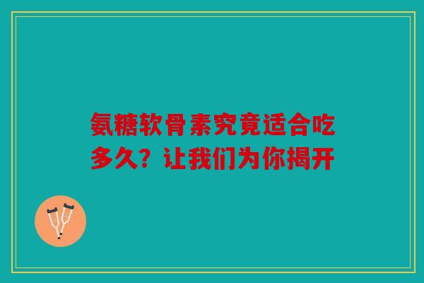 氨糖软骨素究竟适合吃多久？让我们为你揭开