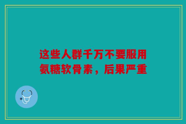 这些人群千万不要服用氨糖软骨素，后果严重
