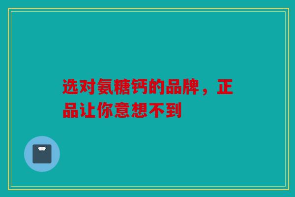 选对氨糖钙的品牌,正品让你意想不到 选对氨糖钙的品牌,正品让你意想不到