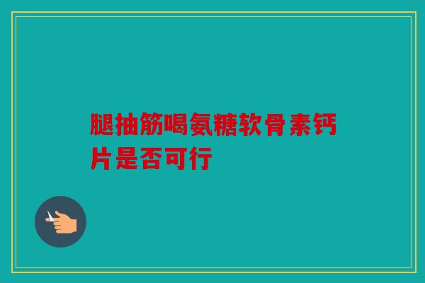 腿抽筋喝氨糖软骨素钙片是否可行