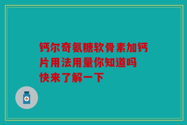 钙尔奇氨糖软骨素加钙片用法用量你知道吗 快来了解一下