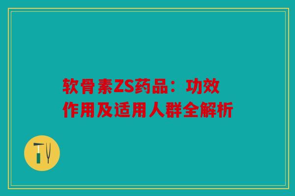 软骨素ZS药品：功效作用及适用人群全解析