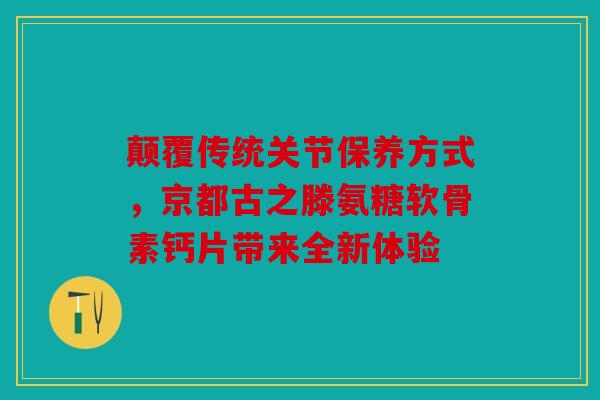 颠覆传统关节保养方式，京都古之滕氨糖软骨素钙片带来全新体验