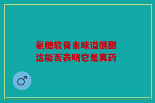 氨糖软骨素味道很甜 这能否表明它是真药