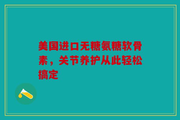 美国进口无糖氨糖软骨素，关节养护从此轻松搞定