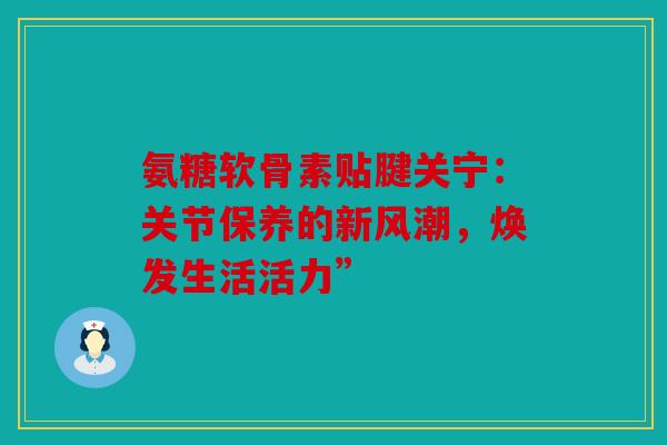 氨糖软骨素贴腱关宁:关节保养的新风潮,焕发生活活力” 氨糖软骨素贴腱关宁:关节保养的新风潮,焕发生活活力”