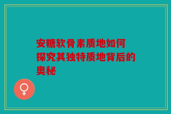 安糖软骨素质地如何 探究其独特质地背后的奥秘