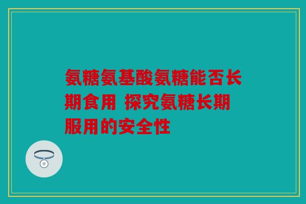 氨糖氨基酸氨糖能否长期食用 探究氨糖长期服用的安全性