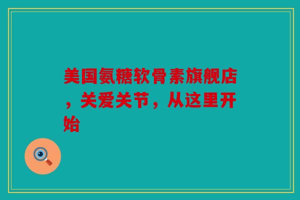 美国氨糖软骨素旗舰店，关爱关节，从这里开始