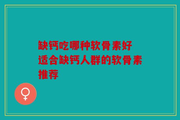 缺钙吃哪种软骨素好 适合缺钙人群的软骨素推荐