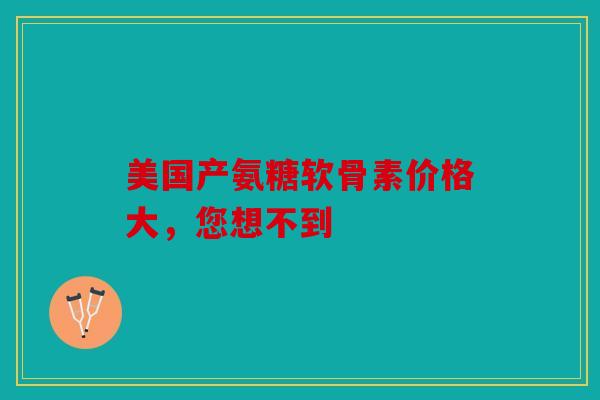 美国产氨糖软骨素价格大，您想不到