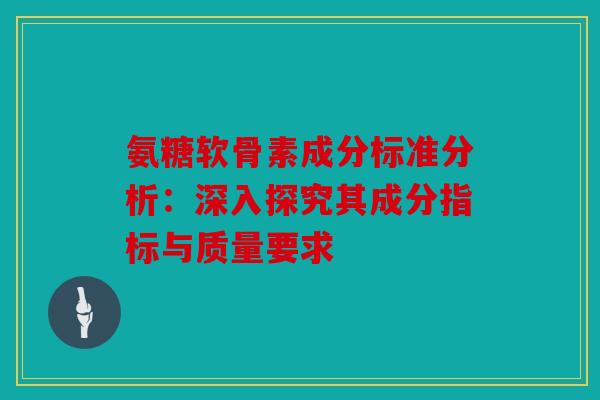 氨糖软骨素成分标准分析：深入探究其成分指标与质量要求