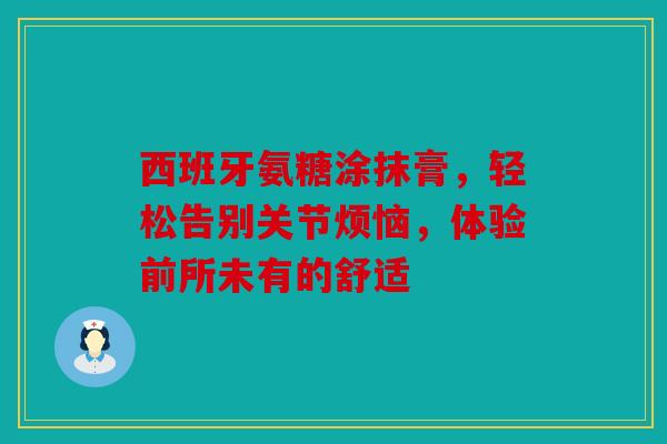 西班牙氨糖涂抹膏,轻松告别关节烦恼,体验前所未有的舒适 西班牙氨糖涂抹膏,轻松告别关节烦恼,体验前所未有的舒适