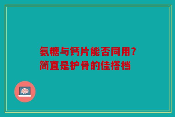 氨糖与钙片能否同用?简直是护骨的佳搭档 氨糖与钙片能否同用?简直是护骨的佳搭档