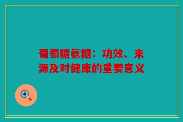 葡萄糖氨糖:功效、来源及对健康的重要意义 葡萄糖氨糖:功效、来源及对健康的重要意义