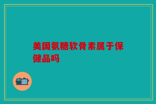 美国氨糖软骨素属于保健品吗