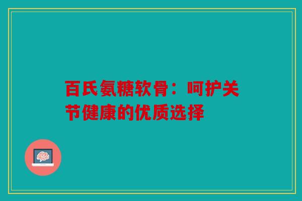 百氏氨糖软骨：呵护关节健康的优质选择