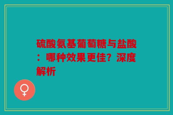 硫酸氨基葡萄糖与盐酸：哪种效果更佳？深度解析
