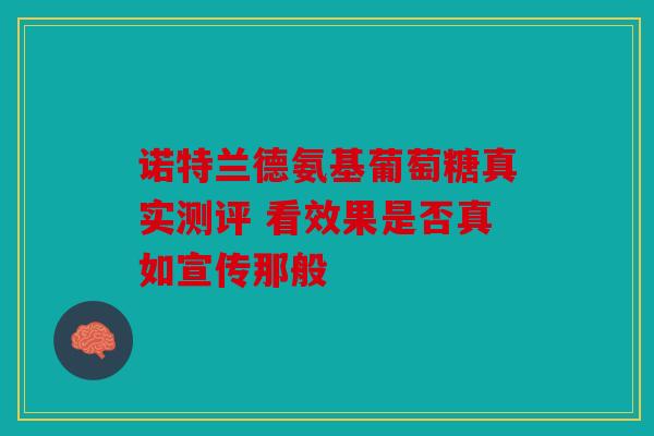 诺特兰德氨基葡萄糖真实测评 看效果是否真如宣传那般