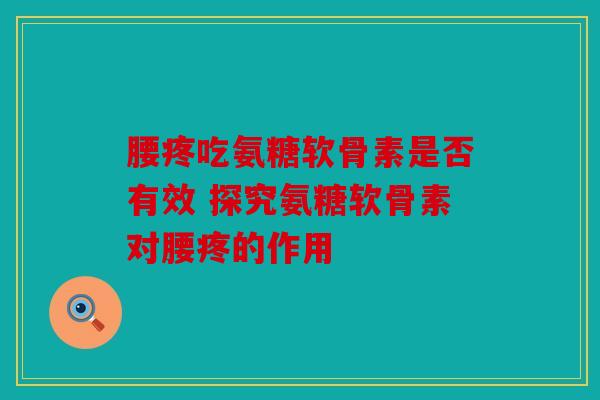 腰疼吃氨糖软骨素是否有效 探究氨糖软骨素对腰疼的作用