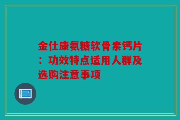 金仕康氨糖软骨素钙片:功效特点适用人群及选购注意事项 金仕康氨糖软骨素钙片:功效特点适用人群及选购注意事项