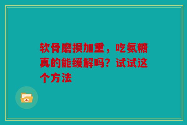 软骨磨损加重，吃氨糖真的能缓解吗？试试这个方法