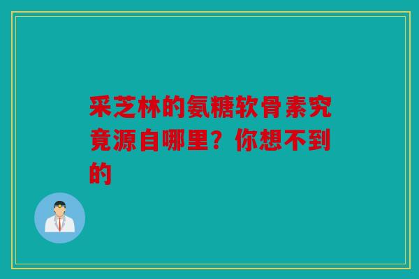 采芝林的氨糖软骨素究竟源自哪里？你想不到的