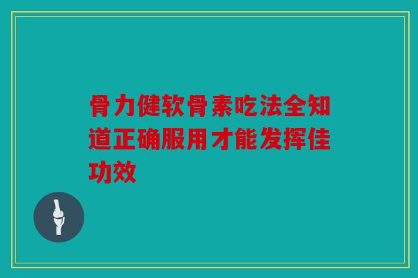 骨力健软骨素吃法全知道正确服用才能发挥佳功效 骨力健软骨素吃法全知道正确服用才能发挥佳功效
