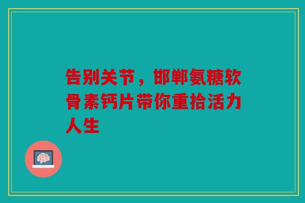 告别关节,邯郸氨糖软骨素钙片带你重拾活力人生 告别关节,邯郸氨糖软骨素钙片带你重拾活力人生