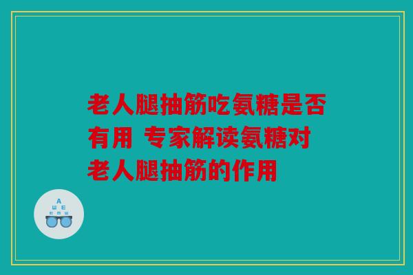 老人腿抽筋吃氨糖是否有用 专家解读氨糖对老人腿抽筋的作用