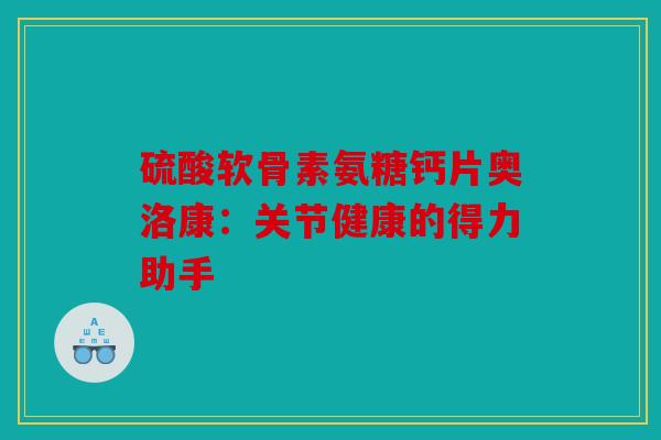 硫酸软骨素氨糖钙片奥洛康：关节健康的得力助手