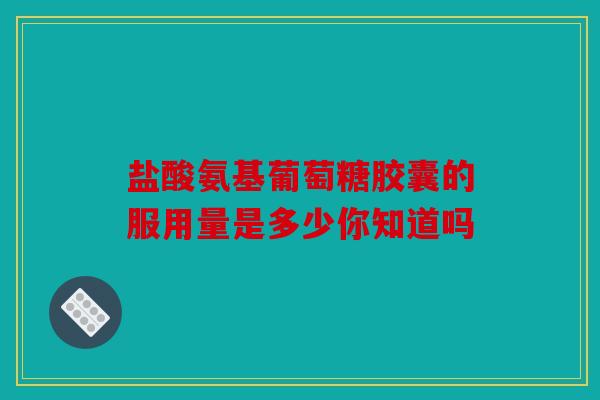 盐酸氨基葡萄糖胶囊的服用量是多少你知道吗