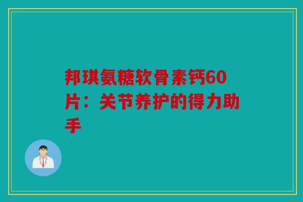 邦琪氨糖软骨素钙60片：关节养护的得力助手