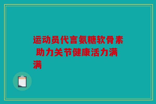 运动员代言氨糖软骨素 助力关节健康活力满满
