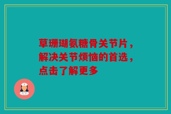 草珊瑚氨糖骨关节片，解决关节烦恼的首选，点击了解更多