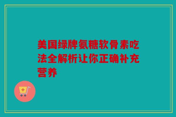 美国绿牌氨糖软骨素吃法全解析让你正确补充营养
