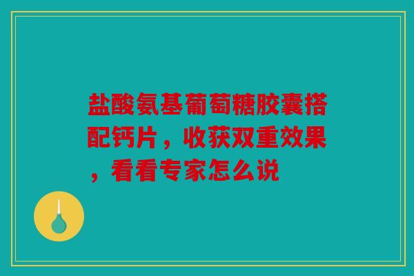 盐酸氨基葡萄糖胶囊搭配钙片，收获双重效果，看看专家怎么说