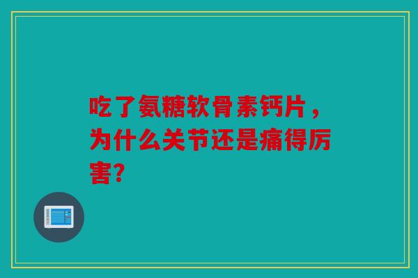 吃了氨糖软骨素钙片，为什么关节还是痛得厉害？